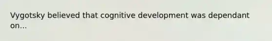 Vygotsky believed that cognitive development was dependant on...