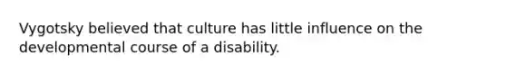 Vygotsky believed that culture has little influence on the developmental course of a disability.