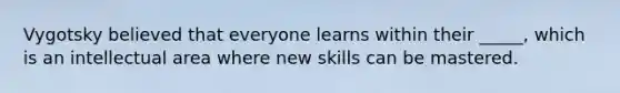 Vygotsky believed that everyone learns within their _____, which is an intellectual area where new skills can be mastered.