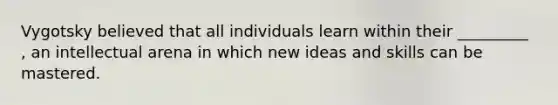 Vygotsky believed that all individuals learn within their _________ , an intellectual arena in which new ideas and skills can be mastered.