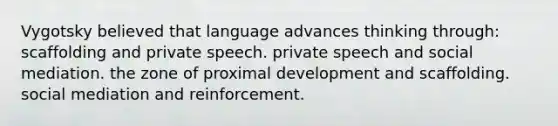 Vygotsky believed that language advances thinking through: scaffolding and private speech. private speech and social mediation. the zone of proximal development and scaffolding. social mediation and reinforcement.