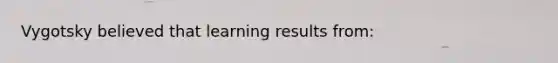 Vygotsky believed that learning results from: