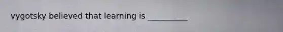 vygotsky believed that learning is __________
