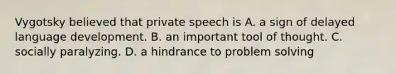 Vygotsky believed that private speech is A. a sign of delayed language development. B. an important tool of thought. C. socially paralyzing. D. a hindrance to problem solving