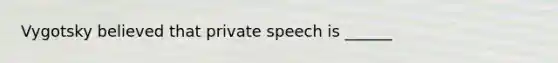 Vygotsky believed that private speech is ______