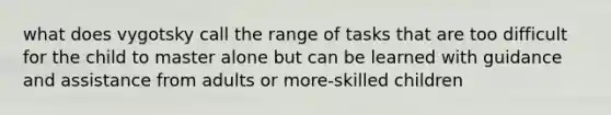 what does vygotsky call the range of tasks that are too difficult for the child to master alone but can be learned with guidance and assistance from adults or more-skilled children