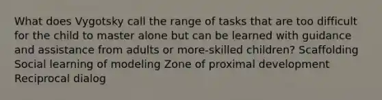 What does Vygotsky call the range of tasks that are too difficult for the child to master alone but can be learned with guidance and assistance from adults or more-skilled children? Scaffolding Social learning of modeling Zone of proximal development Reciprocal dialog