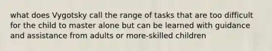 what does Vygotsky call the range of tasks that are too difficult for the child to master alone but can be learned with guidance and assistance from adults or more-skilled children