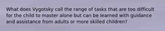 What does Vygotsky call the range of tasks that are too difficult for the child to master alone but can be learned with guidance and assistance from adults or more skilled children?