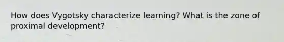 How does Vygotsky characterize learning? What is the zone of proximal development?