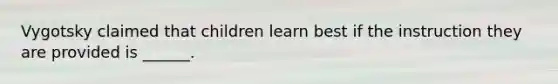 Vygotsky claimed that children learn best if the instruction they are provided is ______.