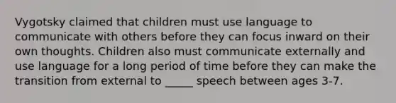 Vygotsky claimed that children must use language to communicate with others before they can focus inward on their own thoughts. Children also must communicate externally and use language for a long period of time before they can make the transition from external to _____ speech between ages 3-7.