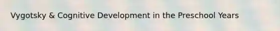 Vygotsky & Cognitive Development in the Preschool Years
