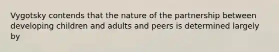 Vygotsky contends that the nature of the partnership between developing children and adults and peers is determined largely by