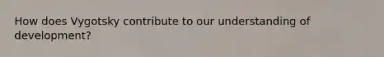 How does Vygotsky contribute to our understanding of development?