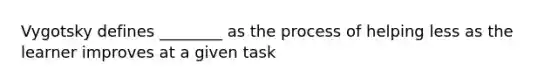 Vygotsky defines ________ as the process of helping less as the learner improves at a given task