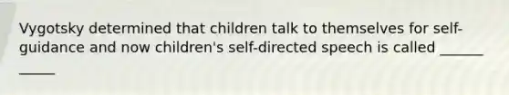 Vygotsky determined that children talk to themselves for self-guidance and now children's self-directed speech is called ______ _____