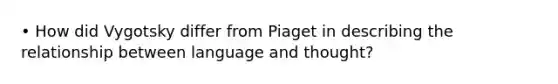 • How did Vygotsky differ from Piaget in describing the relationship between language and thought?