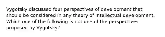 Vygotsky discussed four perspectives of development that should be considered in any theory of intellectual development. Which one of the following is not one of the perspectives proposed by Vygotsky?