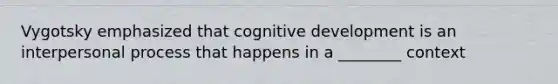 Vygotsky emphasized that cognitive development is an interpersonal process that happens in a ________ context