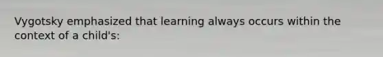 Vygotsky emphasized that learning always occurs within the context of a child's: