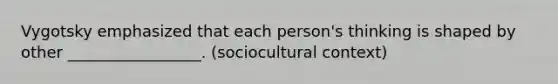 Vygotsky emphasized that each person's thinking is shaped by other _________________. (sociocultural context)