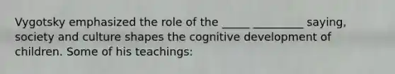 Vygotsky emphasized the role of the _____ _________ saying, society and culture shapes the cognitive development of children. Some of his teachings: