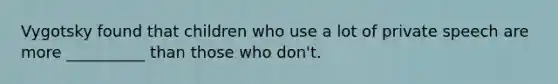 Vygotsky found that children who use a lot of private speech are more __________ than those who don't.