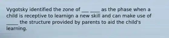 Vygotsky identified the zone of ___ ____ as the phase when a child is receptive to learnign a new skill and can make use of _____ the structure provided by parents to aid the child's learning.