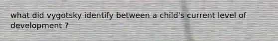 what did vygotsky identify between a child's current level of development ?