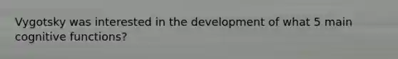 Vygotsky was interested in the development of what 5 main cognitive functions?