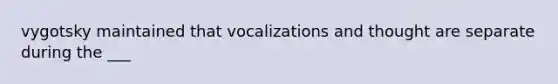 vygotsky maintained that vocalizations and thought are separate during the ___