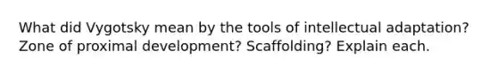 What did Vygotsky mean by the tools of intellectual adaptation? Zone of proximal development? Scaffolding? Explain each.