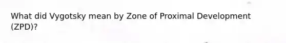 What did Vygotsky mean by Zone of Proximal Development (ZPD)?