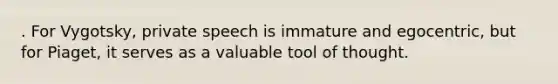 . For Vygotsky, private speech is immature and egocentric, but for Piaget, it serves as a valuable tool of thought.