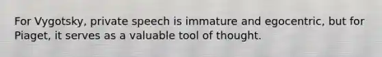 For Vygotsky, private speech is immature and egocentric, but for Piaget, it serves as a valuable tool of thought.