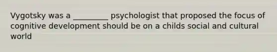 Vygotsky was a _________ psychologist that proposed the focus of cognitive development should be on a childs social and cultural world