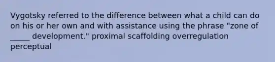 Vygotsky referred to the difference between what a child can do on his or her own and with assistance using the phrase "zone of _____ development." proximal scaffolding overregulation perceptual