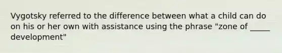 Vygotsky referred to the difference between what a child can do on his or her own with assistance using the phrase "zone of _____ development"