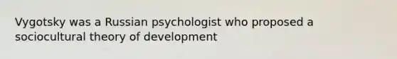 Vygotsky was a Russian psychologist who proposed a sociocultural theory of development