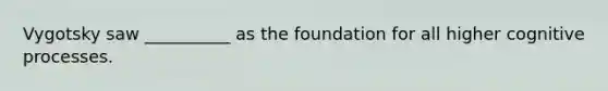 Vygotsky saw __________ as the foundation for all higher cognitive processes.