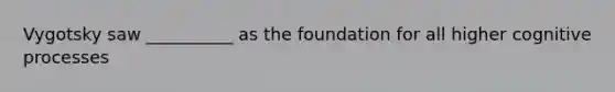 Vygotsky saw __________ as the foundation for all higher cognitive processes