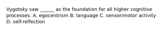 Vygotsky saw ______ as the foundation for all higher cognitive processes. A. egocentrism B. language C. sensorimotor activity D. self-relfection