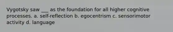 Vygotsky saw ___ as the foundation for all higher cognitive processes. a. self-reflection b. egocentrism c. sensorimotor activity d. language