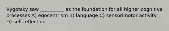 Vygotsky saw __________ as the foundation for all higher cognitive processes A) egocentrism B) language C) sensorimotor activity D) self-reflection