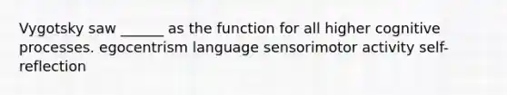 Vygotsky saw ______ as the function for all higher cognitive processes. egocentrism language sensorimotor activity self-reflection