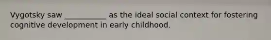 Vygotsky saw ___________ as the ideal social context for fostering cognitive development in early childhood.