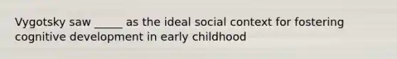 Vygotsky saw _____ as the ideal social context for fostering cognitive development in early childhood