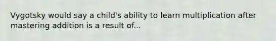 Vygotsky would say a child's ability to learn multiplication after mastering addition is a result of...