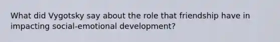 What did Vygotsky say about the role that friendship have in impacting social-emotional development?